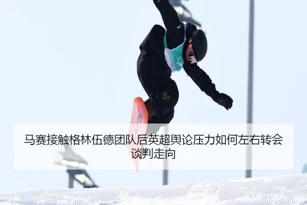 马赛接触格林伍德团队后英超舆论压力如何左右转会谈判走向