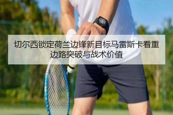 切尔西锁定荷兰边锋新目标马雷斯卡看重边路突破与战术价值