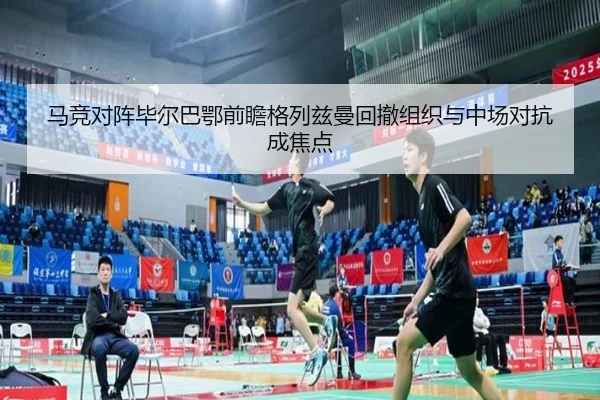马竞对阵毕尔巴鄂前瞻格列兹曼回撤组织与中场对抗成焦点